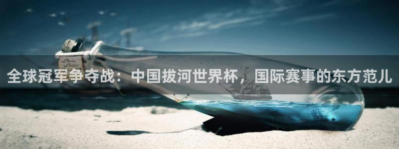 2026世界杯南美区积分榜:全球冠军争夺战:中国拔河世界杯,国际赛事的东方范儿