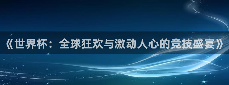 世界杯预选赛欧洲赛区积分榜:《世界杯:全球狂欢与激动人心的竞技盛宴》